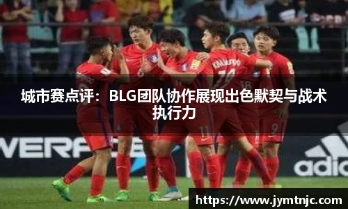 城市赛点评：BLG团队协作展现出色默契与战术执行力