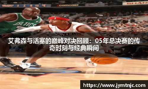 艾弗森与活塞的巅峰对决回顾：05年总决赛的传奇时刻与经典瞬间