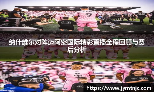 纳什维尔对阵迈阿密国际精彩直播全程回顾与赛后分析